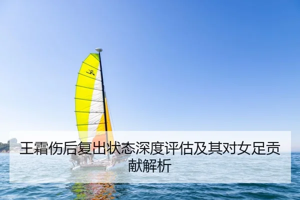王霜伤后复出状态深度评估及其对女足贡献解析